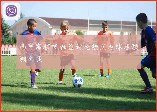 西甲赛程吧抽签讨论热点与球迷预测合集