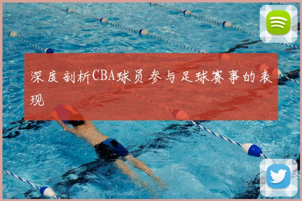 深度剖析CBA球员参与足球赛事的表现