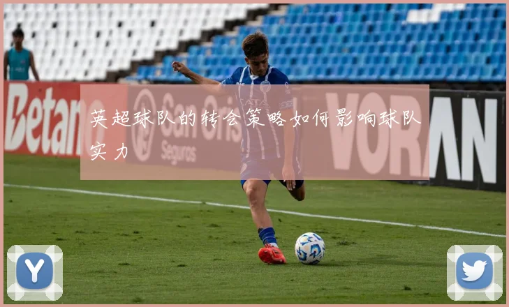 英超球队的转会策略如何影响球队实力