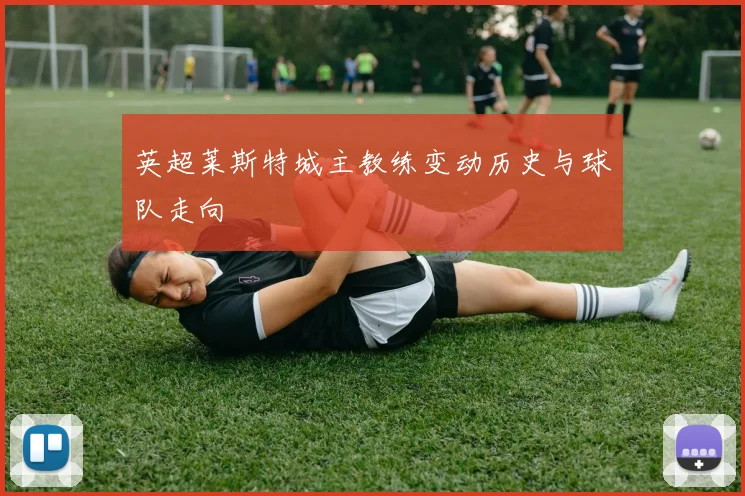 英超莱斯特城主教练变动历史与球队走向