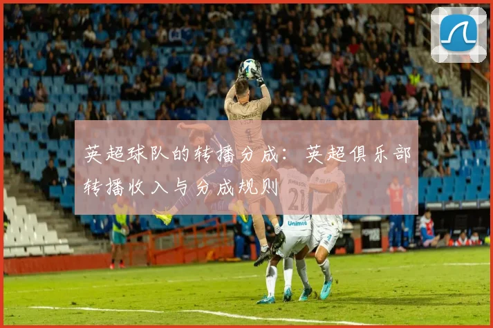 英超球队的转播分成:英超俱乐部转播收入与分成规则